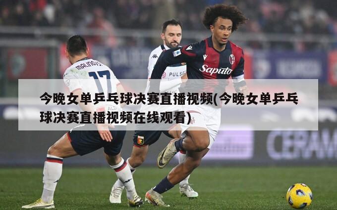 今晚女单乒乓球决赛直播视频(今晚女单乒乓球决赛直播视频在线观看)