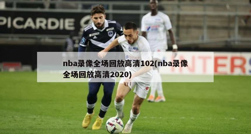 nba录像全场回放高清102(nba录像全场回放高清2020)