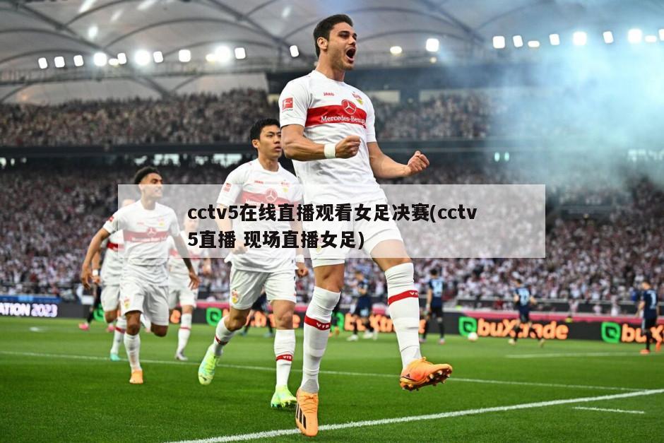 cctv5在线直播观看女足决赛(cctv5直播 现场直播女足)