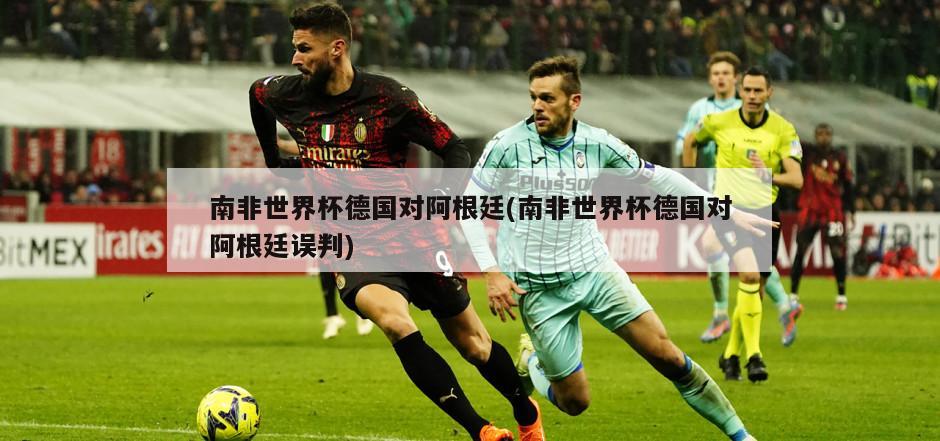 南非世界杯德国对阿根廷(南非世界杯德国对阿根廷误判)