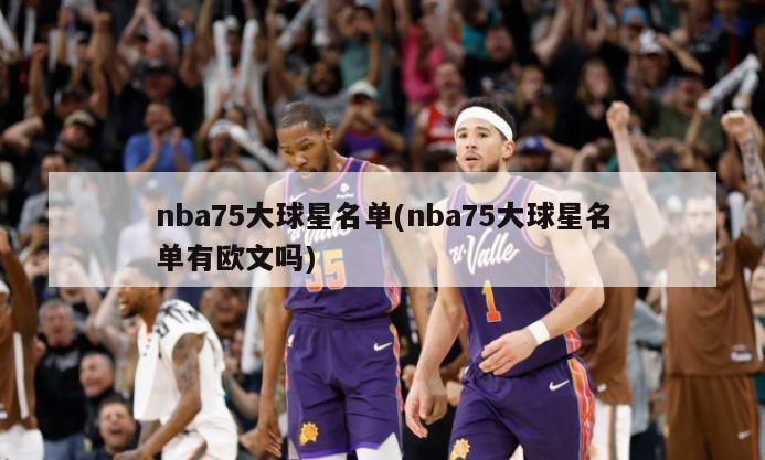 nba75大球星名单(nba75大球星名单有欧文吗)