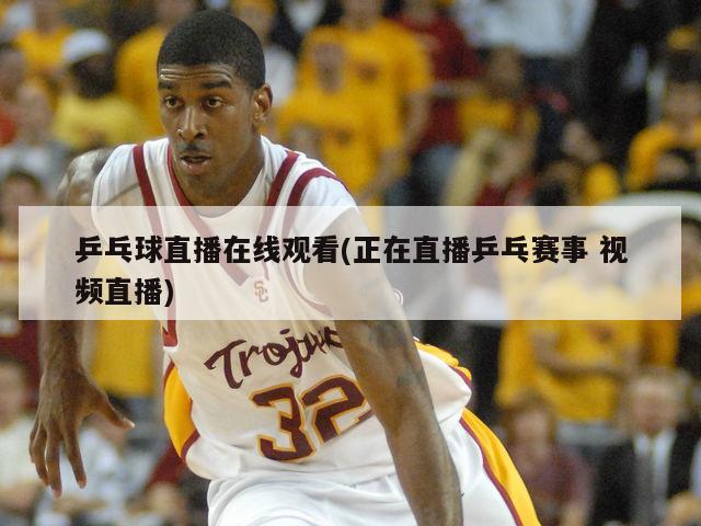 乒乓球直播在线观看(正在直播乒乓赛事 视频直播)