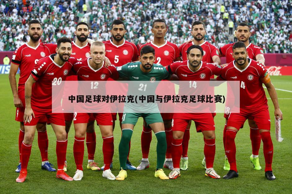中国足球对伊拉克(中国与伊拉克足球比赛)
