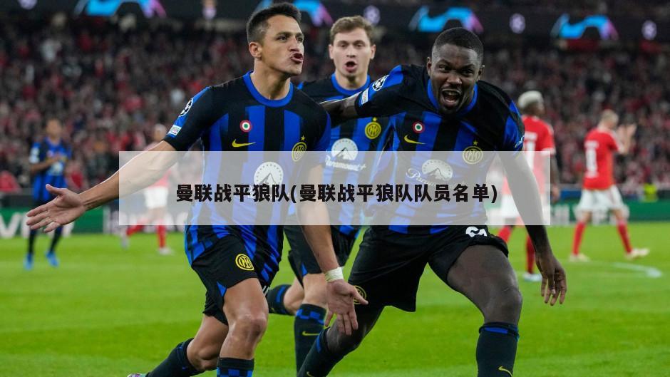 曼联战平狼队(曼联战平狼队队员名单)