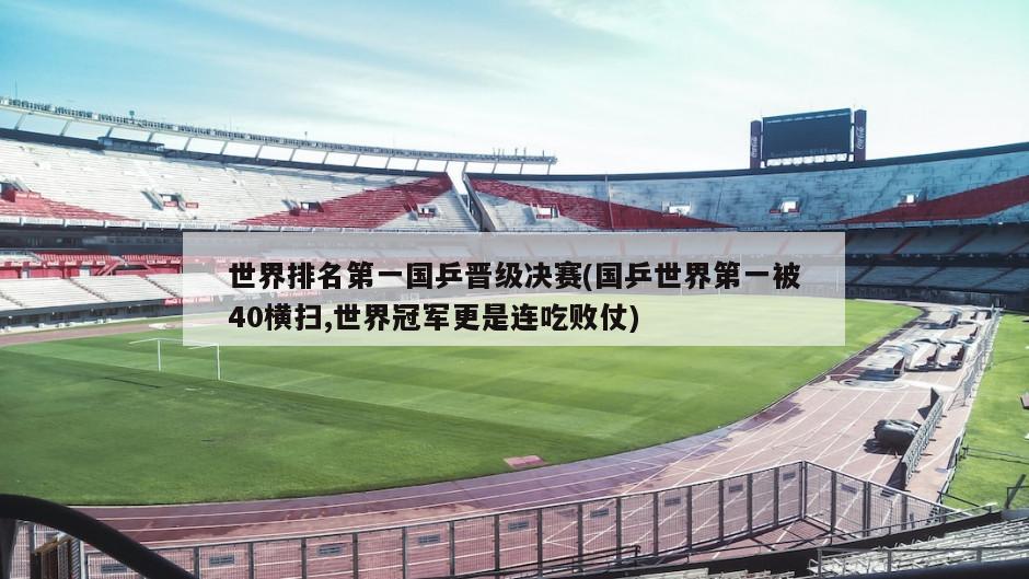 世界排名第一国乒晋级决赛(国乒世界第一被40横扫,世界冠军更是连吃败仗)