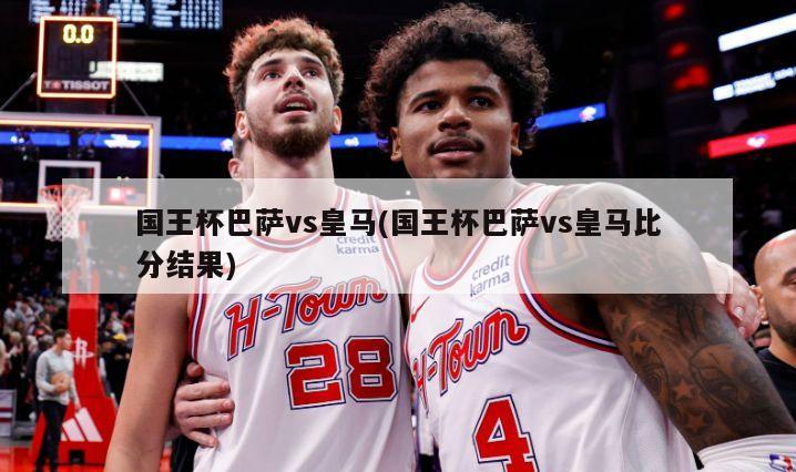 国王杯巴萨vs皇马(国王杯巴萨vs皇马比分结果)