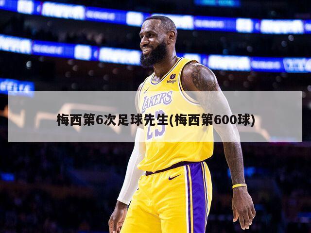 梅西第6次足球先生(梅西第600球)