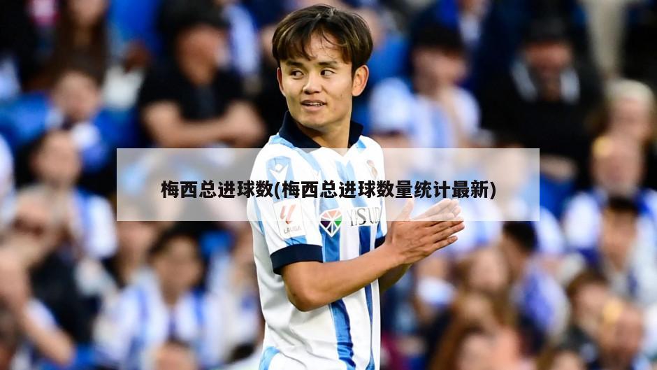 梅西总进球数(梅西总进球数量统计最新)