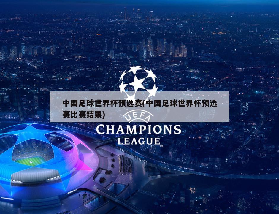 中国足球世界杯预选赛(中国足球世界杯预选赛比赛结果)