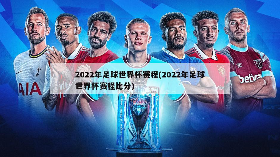 2022年足球世界杯赛程(2022年足球世界杯赛程比分)