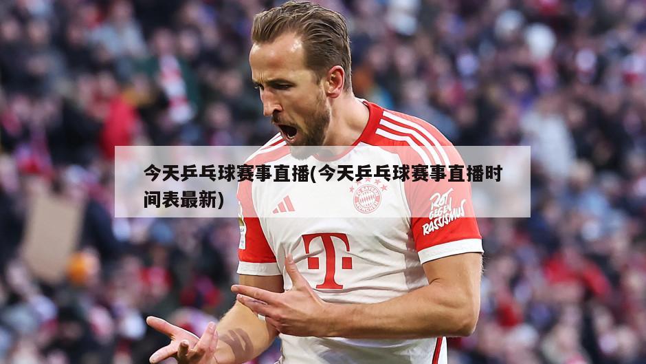 今天乒乓球赛事直播(今天乒乓球赛事直播时间表最新)