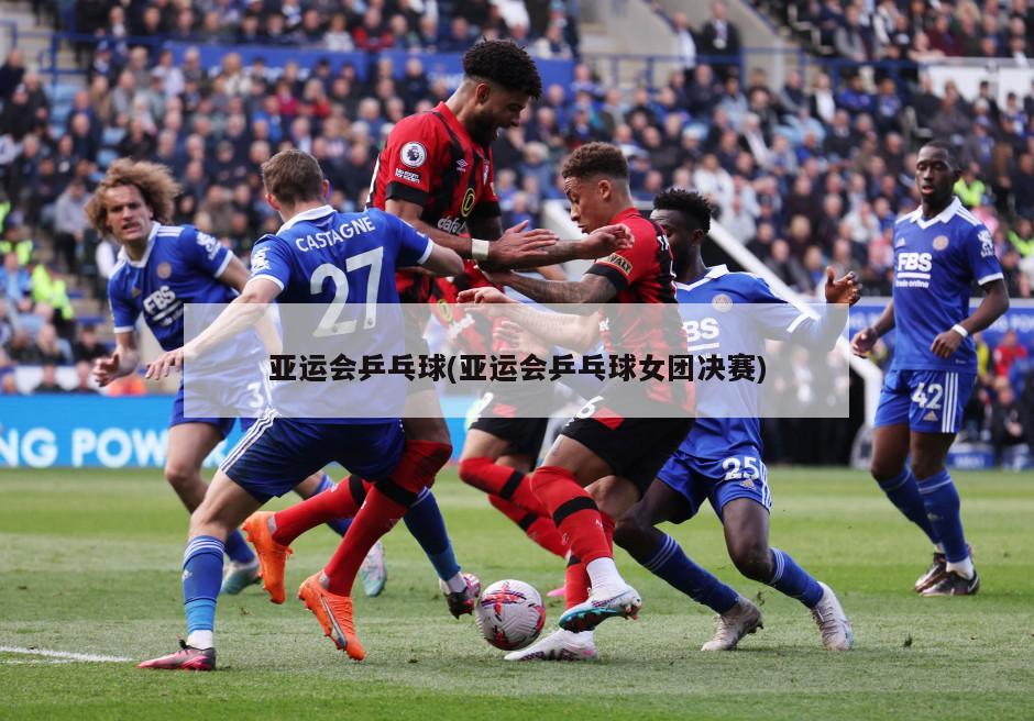亚运会乒乓球(亚运会乒乓球女团决赛)