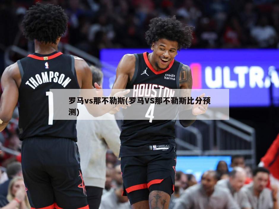 罗马vs那不勒斯(罗马VS那不勒斯比分预测)