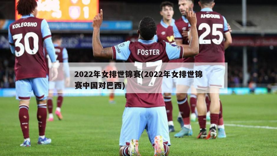 2022年女排世锦赛(2022年女排世锦赛中国对巴西)