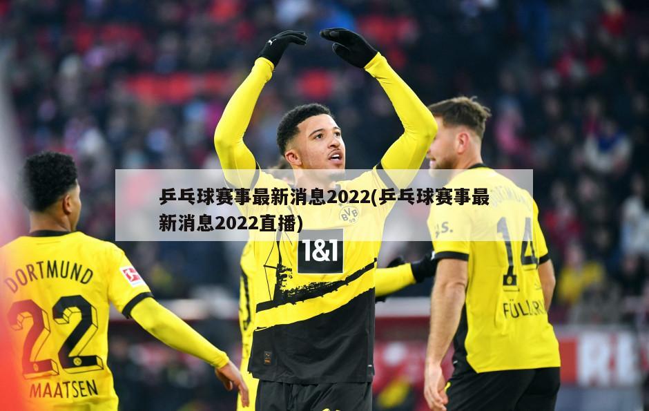 乒乓球赛事最新消息2022(乒乓球赛事最新消息2022直播)