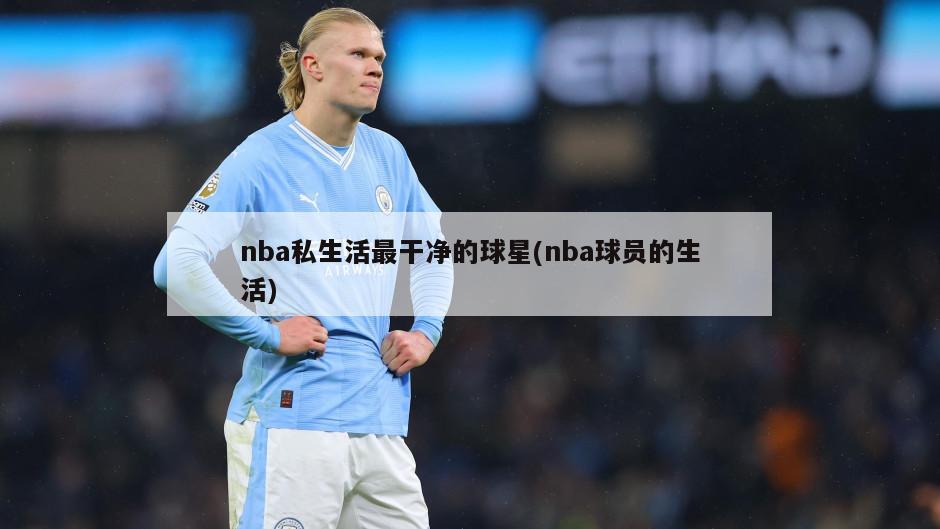 nba私生活最干净的球星(nba球员的生活)