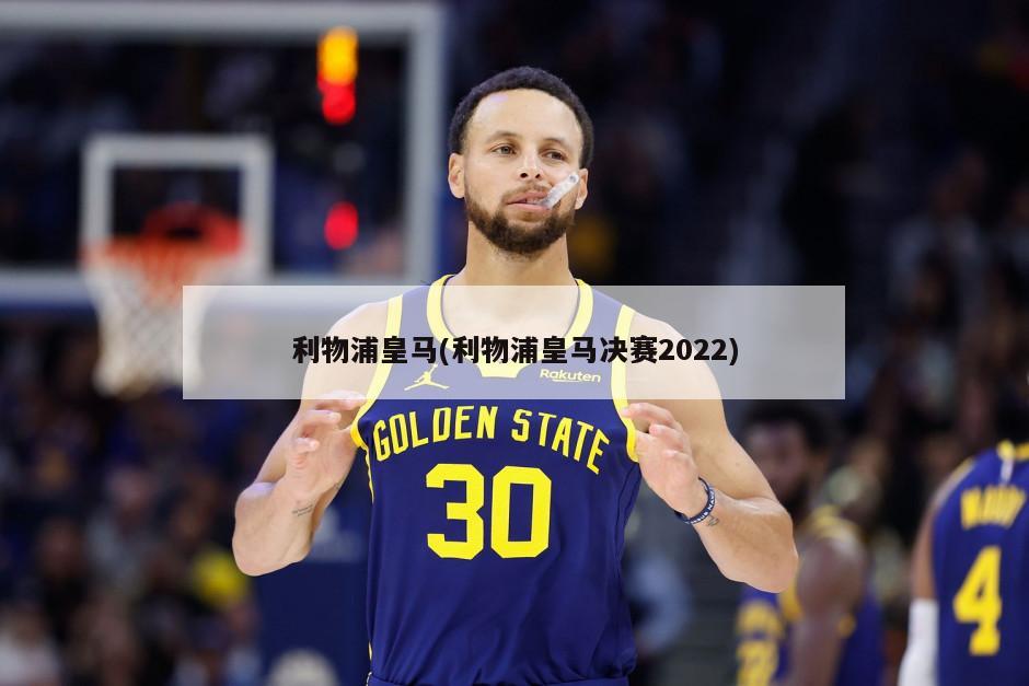利物浦皇马(利物浦皇马决赛2022)