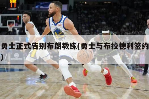 勇士正式告别布朗教练(勇士与布拉德利签约)