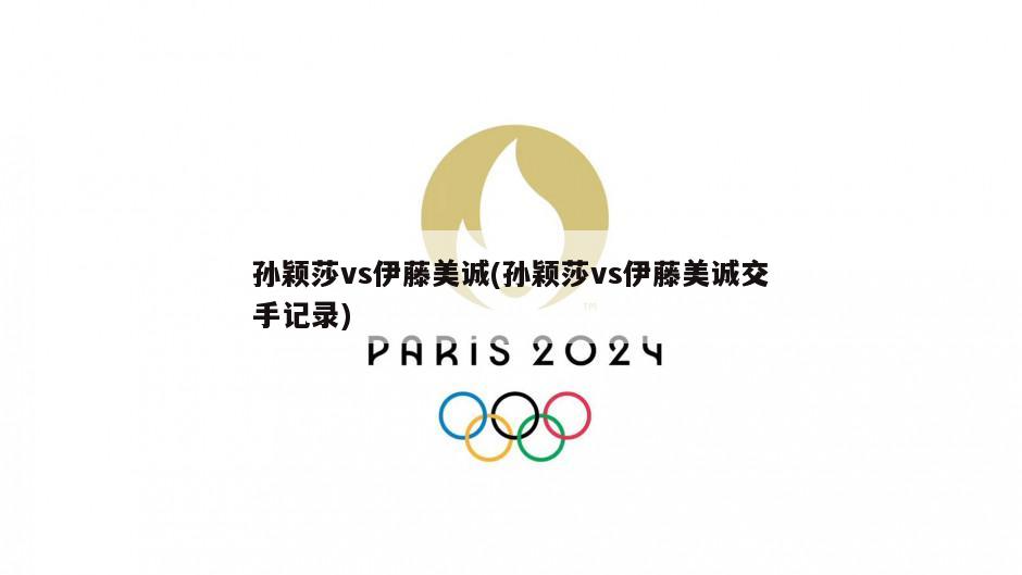 孙颖莎vs伊藤美诚(孙颖莎vs伊藤美诚交手记录)