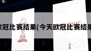 欧冠比赛结果(今天欧冠比赛结果)