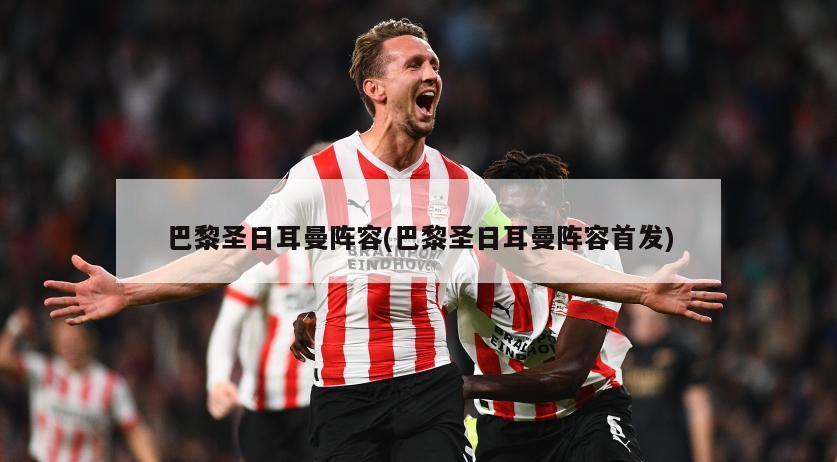巴黎圣日耳曼阵容(巴黎圣日耳曼阵容首发)