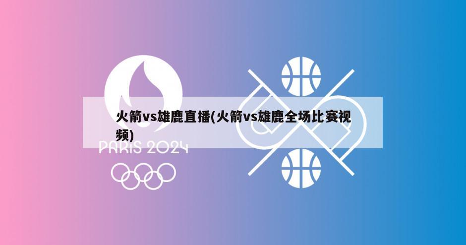 火箭vs雄鹿直播(火箭vs雄鹿全场比赛视频)