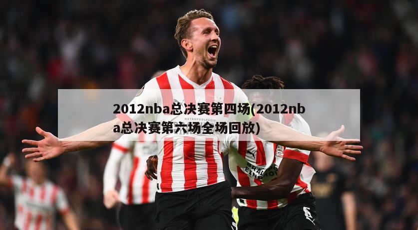 2012nba总决赛第四场(2012nba总决赛第六场全场回放)
