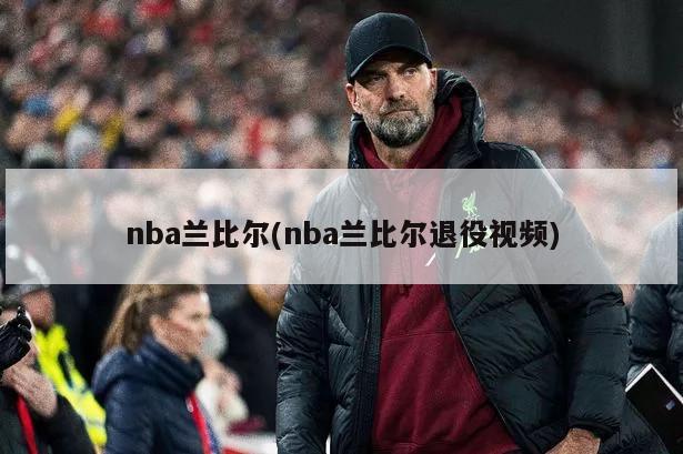 nba兰比尔(nba兰比尔退役视频)