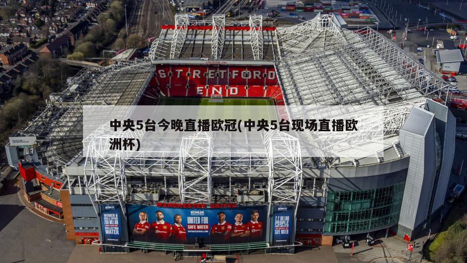 中央5台今晚直播欧冠(中央5台现场直播欧洲杯)