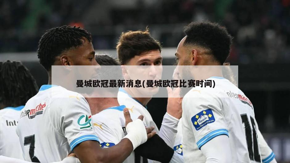 曼城欧冠最新消息(曼城欧冠比赛时间)