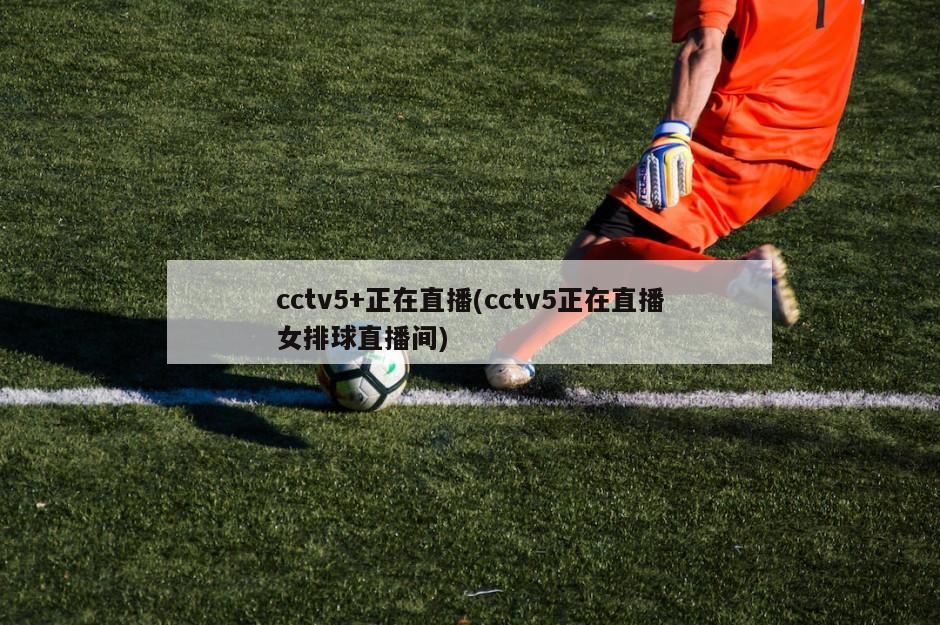 cctv5+正在直播(cctv5正在直播女排球直播间)