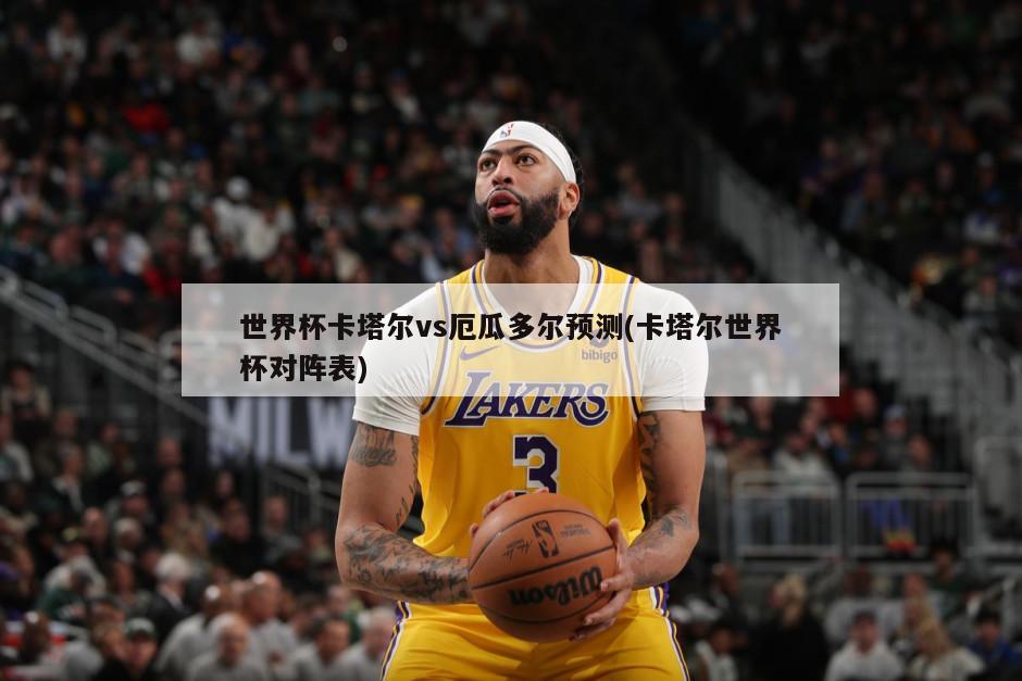 世界杯卡塔尔vs厄瓜多尔预测(卡塔尔世界杯对阵表)